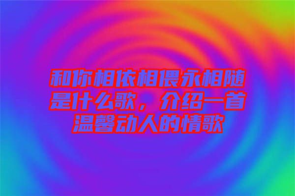 和你相依相偎永相隨是什么歌，介紹一首溫馨動人的情歌