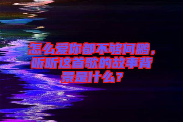 怎么愛(ài)你都不夠何鵬，聽聽這首歌的故事背景是什么？