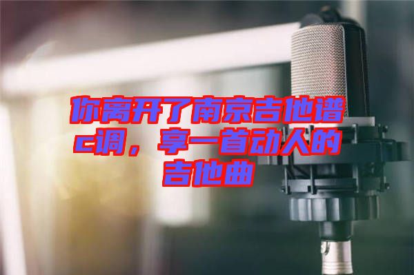 你離開了南京吉他譜c調，享一首動人的吉他曲