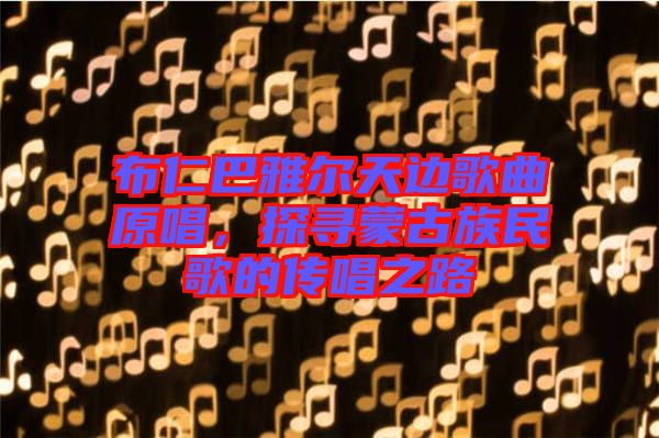 布仁巴雅爾天邊歌曲原唱，探尋蒙古族民歌的傳唱之路