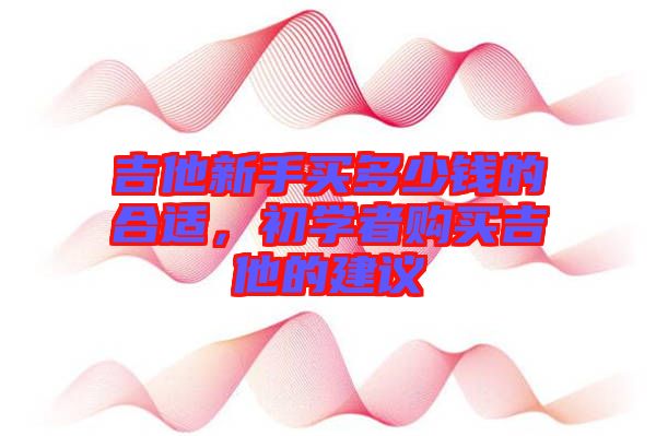 吉他新手買多少錢的合適，初學者購買吉他的建議