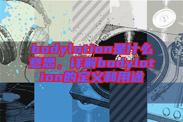 bodylotion是什么意思，詳解bodylotion的定義和用途