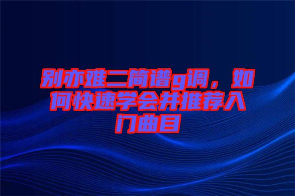 別亦難二簡(jiǎn)譜g調(diào)，如何快速學(xué)會(huì)并推薦入門曲目