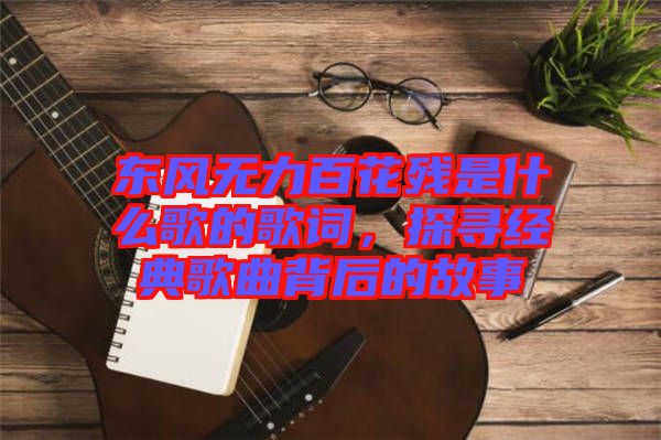 東風(fēng)無力百花殘是什么歌的歌詞，探尋經(jīng)典歌曲背后的故事