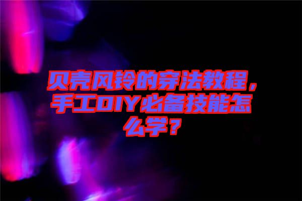 貝殼風(fēng)鈴的穿法教程，手工DIY必備技能怎么學(xué)？