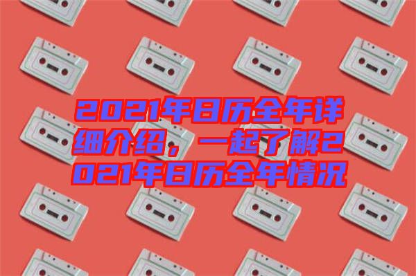 2021年日歷全年詳細介紹，一起了解2021年日歷全年情況