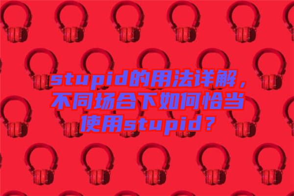 stupid的用法詳解，不同場合下如何恰當使用stupid？