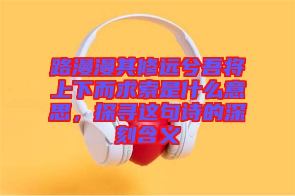 路漫漫其修遠兮吾將上下而求索是什么意思，探尋這句詩的深刻含義