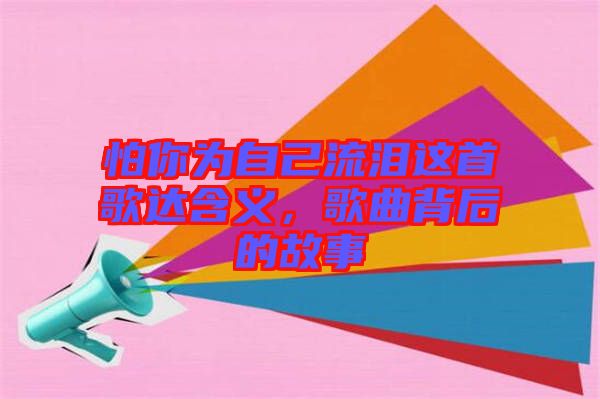 怕你為自己流淚這首歌達含義，歌曲背后的故事