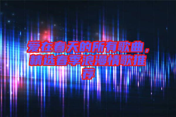 愛在春天的所有歌曲，精選春季浪漫情歌推薦