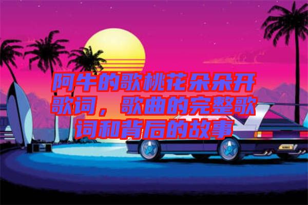 阿牛的歌桃花朵朵開歌詞，歌曲的完整歌詞和背后的故事