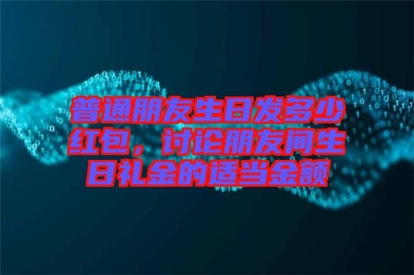 普通朋友生日發多少紅包，討論朋友間生日禮金的適當金額