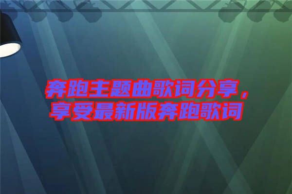 奔跑主題曲歌詞分享，享受最新版奔跑歌詞