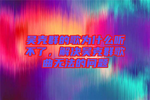 吳克群的歌為什么聽不了，解決吳克群歌曲無法的問題