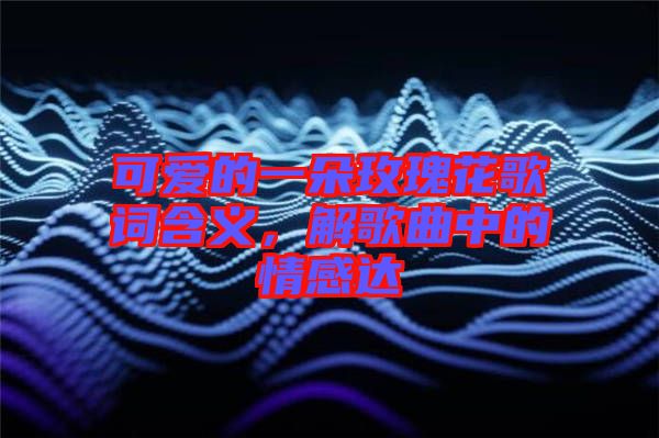 可愛的一朵玫瑰花歌詞含義，解歌曲中的情感達(dá)