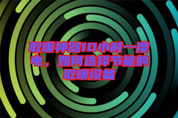 取暖神器10小時一度電，如何選擇節能的取暖設備