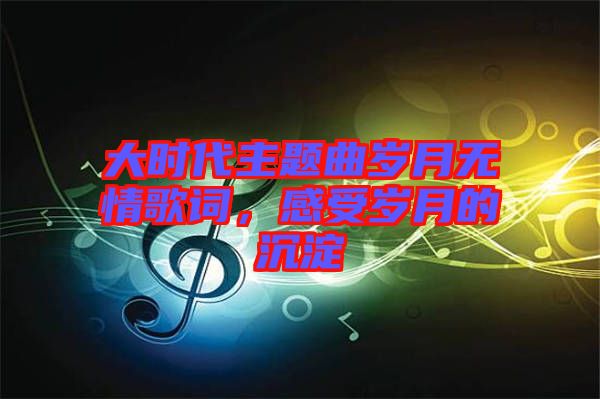 大時(shí)代主題曲歲月無情歌詞，感受歲月的沉淀