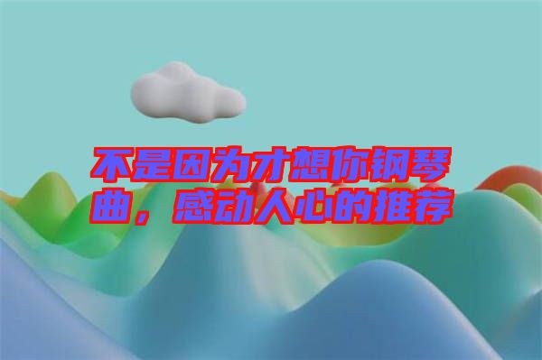 不是因為才想你鋼琴曲，感動人心的推薦