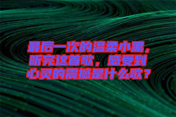 最后一次的溫柔小黑，聽完這首歌，感受到心靈的震撼是什么歌？