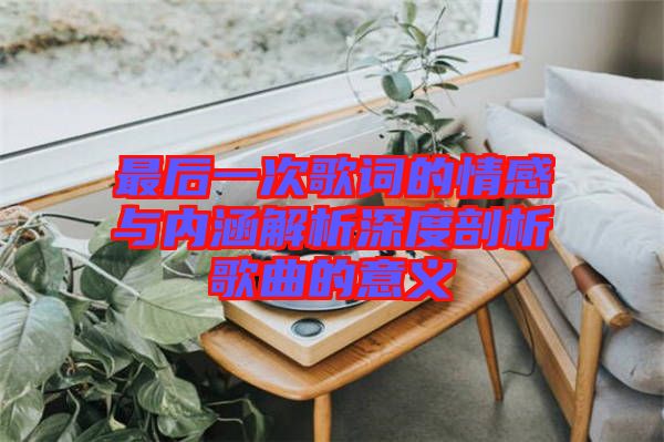 最后一次歌詞的情感與內(nèi)涵解析深度剖析歌曲的意義