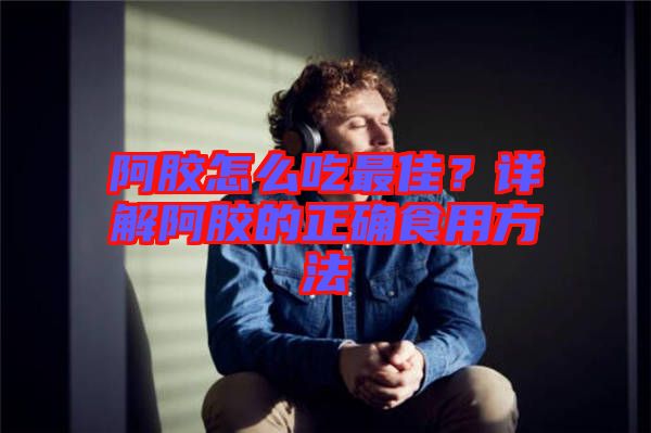 阿膠怎么吃最佳？詳解阿膠的正確食用方法