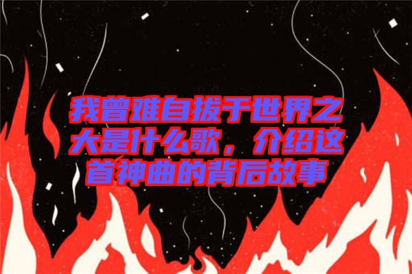 我曾難自拔于世界之大是什么歌，介紹這首神曲的背后故事