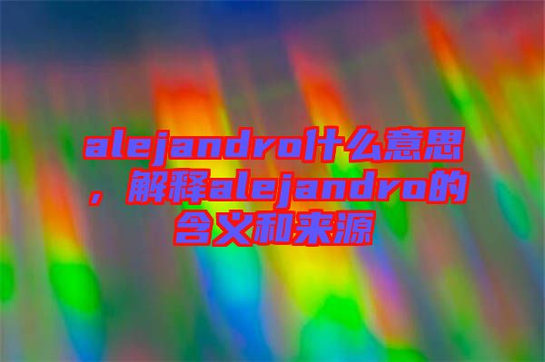 alejandro什么意思，解釋alejandro的含義和來源