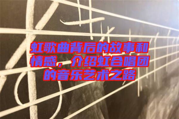 虹歌曲背后的故事和情感，介紹虹合唱團的音樂藝術之路