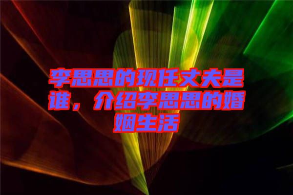 李思思的現任丈夫是誰，介紹李思思的婚姻生活