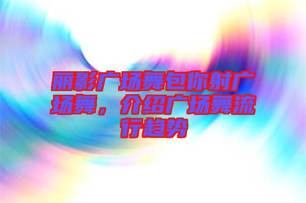 麗影廣場(chǎng)舞包你射廣場(chǎng)舞，介紹廣場(chǎng)舞流行趨勢(shì)