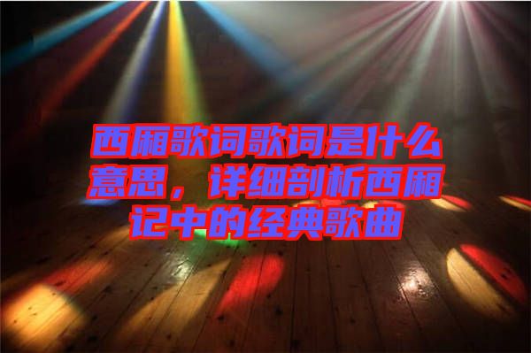 西廂歌詞歌詞是什么意思，詳細剖析西廂記中的經典歌曲