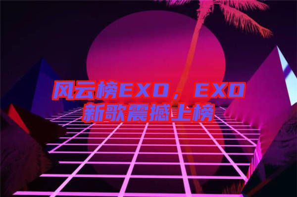 風云榜EXO，EXO新歌震撼上榜