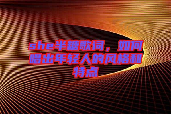 she半糖歌詞，如何唱出年輕人的風格和特點