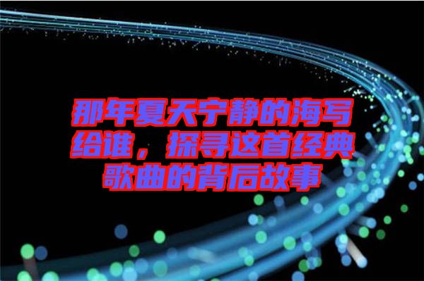 那年夏天寧靜的海寫給誰，探尋這首經典歌曲的背后故事