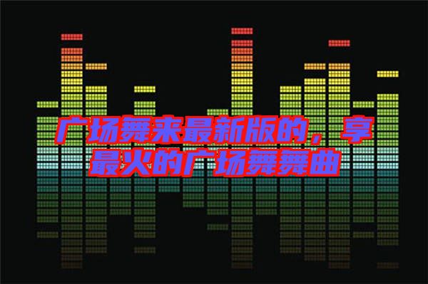 廣場舞來最新版的，享最火的廣場舞舞曲