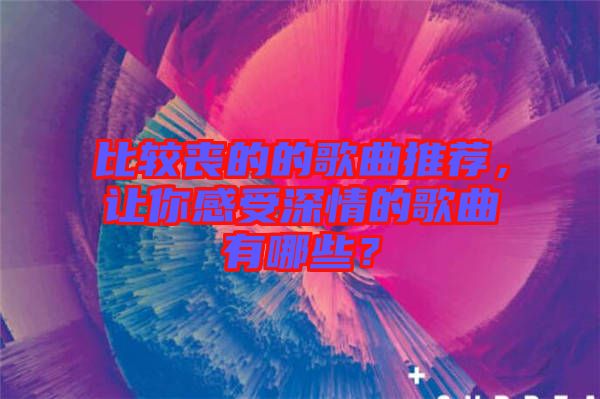 比較喪的的歌曲推薦，讓你感受深情的歌曲有哪些？