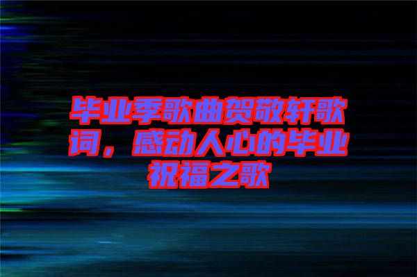 畢業季歌曲賀敬軒歌詞，感動人心的畢業祝福之歌