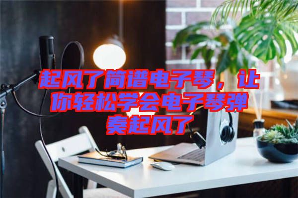 起風了簡譜電子琴，讓你輕松學會電子琴彈奏起風了