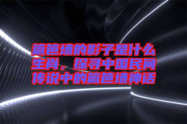 籬笆墻的影子是什么生肖，探尋中國民間傳說中的籬笆墻神話