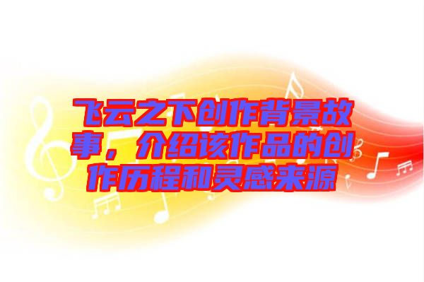 飛云之下創(chuàng)作背景故事，介紹該作品的創(chuàng)作歷程和靈感來源