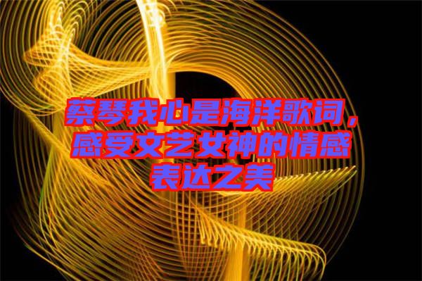 蔡琴我心是海洋歌詞，感受文藝女神的情感表達之美