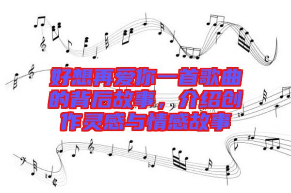 好想再愛你一首歌曲的背后故事，介紹創(chuàng)作靈感與情感故事