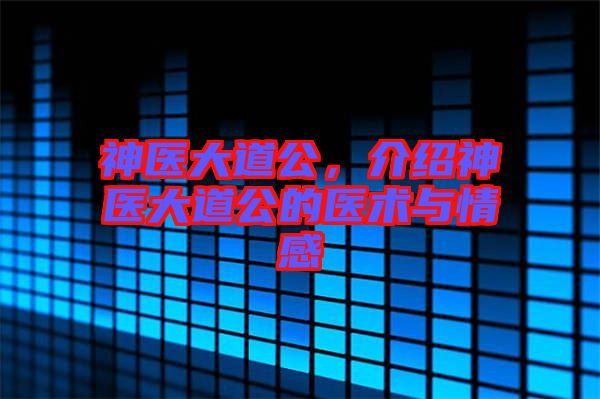 神醫(yī)大道公，介紹神醫(yī)大道公的醫(yī)術與情感