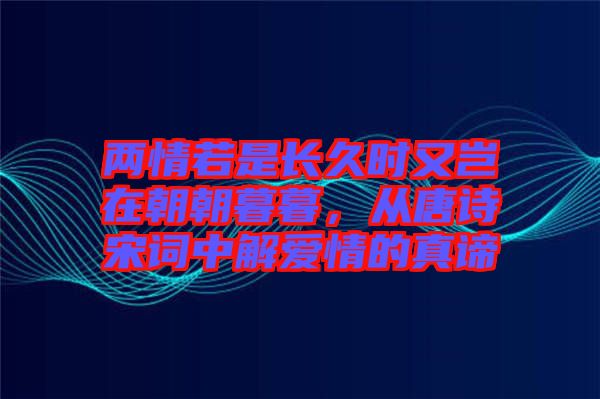 兩情若是長(zhǎng)久時(shí)又豈在朝朝暮暮，從唐詩(shī)宋詞中解愛情的真諦