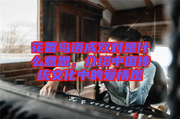 花香鳥語成雙對是什么意思，介紹中國傳統文化中的愛情觀