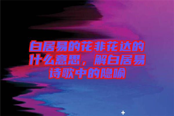 白居易的花非花達的什么意思，解白居易詩歌中的隱喻