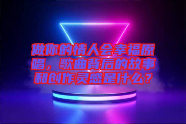 做你的情人會幸福原唱，歌曲背后的故事和創作靈感是什么？