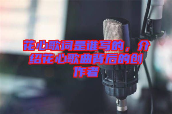 花心歌詞是誰寫的，介紹花心歌曲背后的創(chuàng)作者