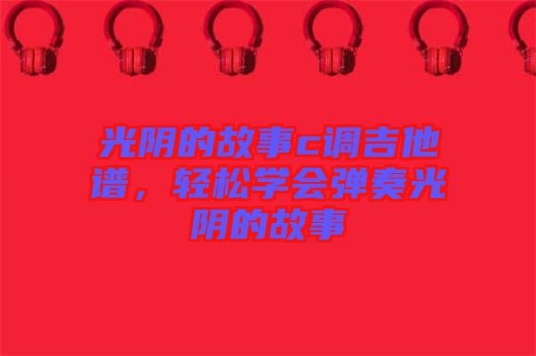 光陰的故事c調吉他譜，輕松學會彈奏光陰的故事