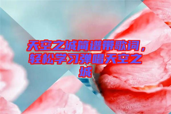 天空之城簡譜帶歌詞，輕松學(xué)習(xí)彈唱天空之城